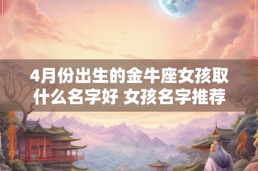 4月份出生的金牛座女孩取什么名字好 女孩名字推荐