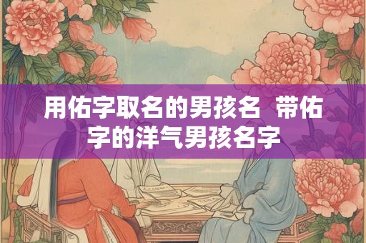 用佑字取名的男孩名  带佑字的洋气男孩名字