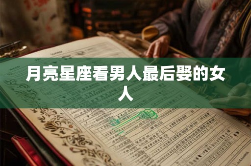 月亮星座看男人最后娶的女人 月亮星座看男人最后娶的女人