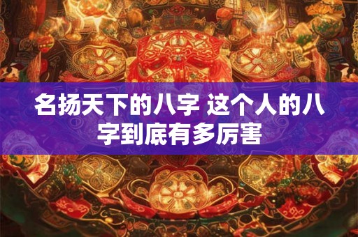 名扬天下的八字 这个人的八字到底有多厉害