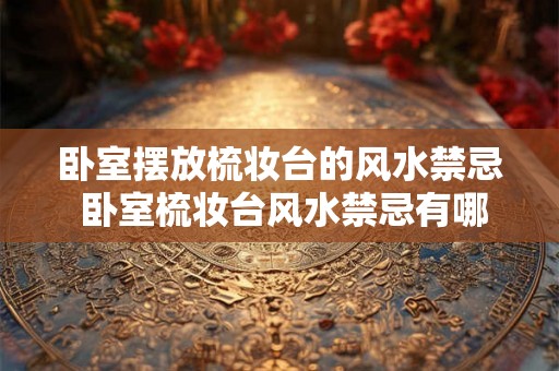 卧室摆放梳妆台的风水禁忌 卧室梳妆台风水禁忌有哪些