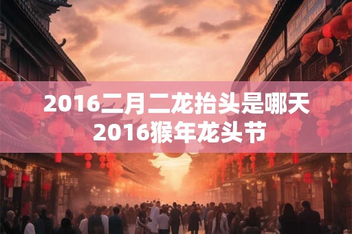 2016二月二龙抬头是哪天 2016猴年龙头节 2016二月二龙抬头是哪天 2016猴年龙头节