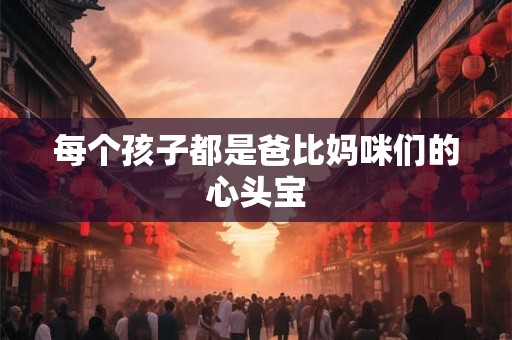 每个孩子都是爸比妈咪们的心头宝 每个孩子都是爸比妈咪们的心头宝