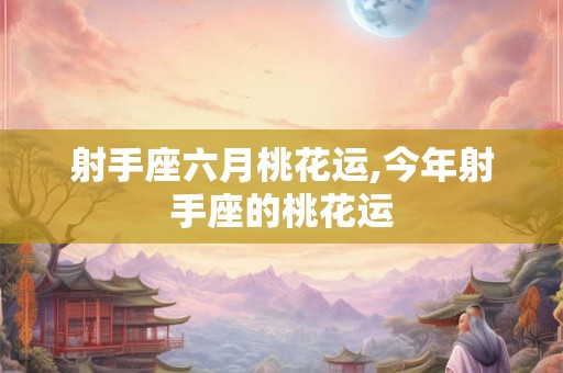 射手座六月桃花运,今年射手座的桃花运