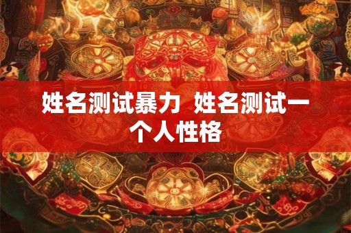 姓名测试暴力 姓名测试一个人性格 姓名测试暴力 姓名测试一个人性格