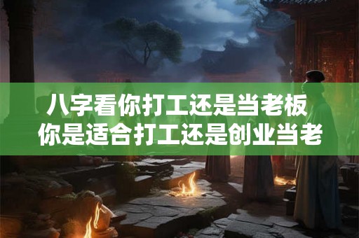 八字看你打工还是当老板 你是适合打工还是创业当老板 八字看你打工还是当老板 你是适合打工还是创业当老板
