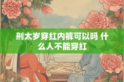 刑太岁穿红内裤可以吗 什么人不能穿红