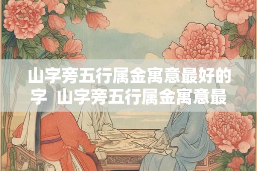 山字旁五行属金寓意最好的字  山字旁五行属金寓意最好的字有哪些