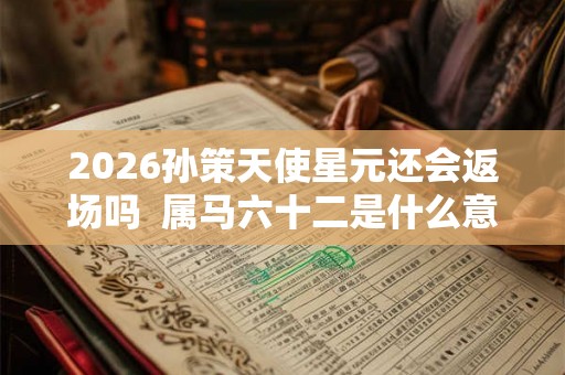 2026孙策天使星元还会返场吗  属马六十二是什么意思