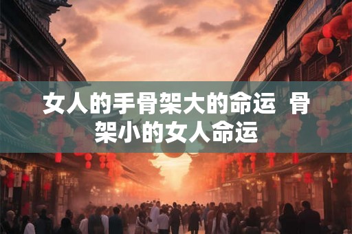 女人的手骨架大的命运  骨架小的女人命运
