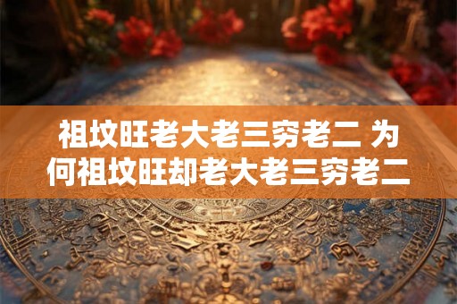 祖坟旺老大老三穷老二 为何祖坟旺却老大老三穷老二 祖坟旺老大老三穷老二 为何祖坟旺却老大老三穷老二
