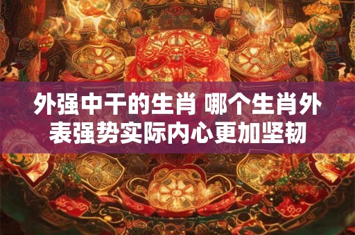 外强中干的生肖 哪个生肖外表强势实际内心更加坚韧