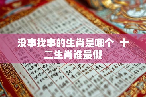 没事找事的生肖是哪个 十二生肖谁最假 没事找事的生肖是哪个 十二生肖谁最假