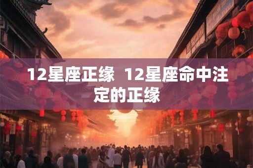 12星座正缘 12星座命中注定的正缘 12星座正缘 12星座命中注定的正缘