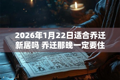 2026年1月22日适合乔迁新居吗 乔迁那晚一定要住人吗