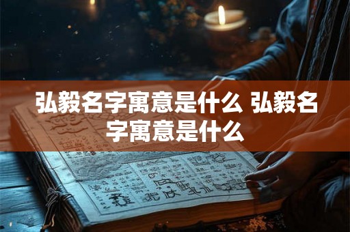 弘毅名字寓意是什么 弘毅名字寓意是什么