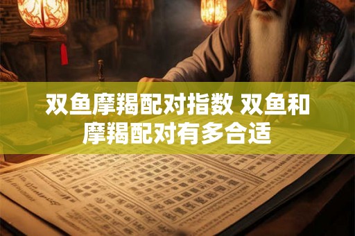 双鱼摩羯配对指数 双鱼和摩羯配对有多合适