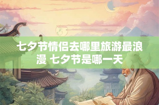 七夕节情侣去哪里旅游最浪漫 七夕节是哪一天 七夕节情侣去哪里旅游最浪漫 七夕节是哪一天