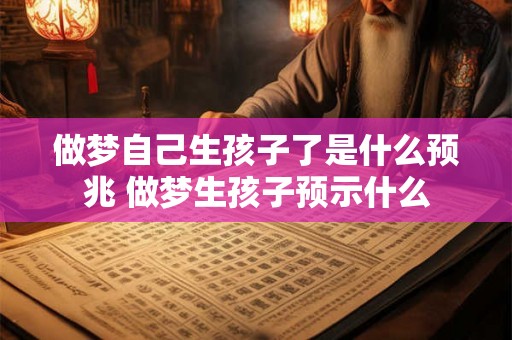 做梦自己生孩子了是什么预兆 做梦生孩子预示什么