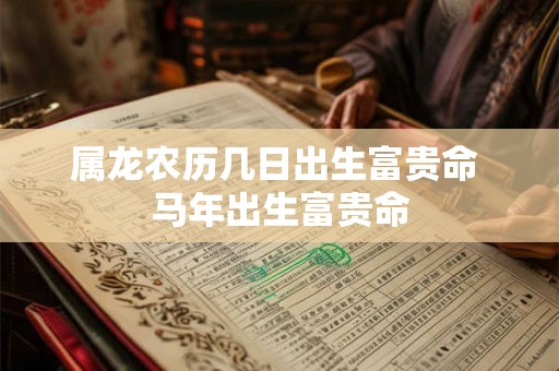 属龙农历几日出生富贵命 马年出生富贵命