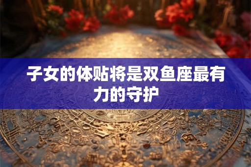 子女的体贴将是双鱼座最有力的守护