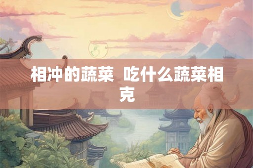 相冲的蔬菜 吃什么蔬菜相克 相冲的蔬菜 吃什么蔬菜相克