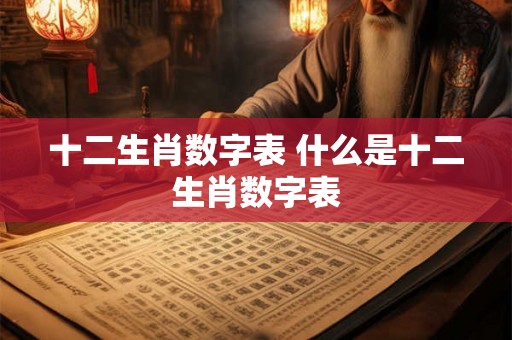 十二生肖数字表 什么是十二生肖数字表 十二生肖数字表 什么是十二生肖数字表