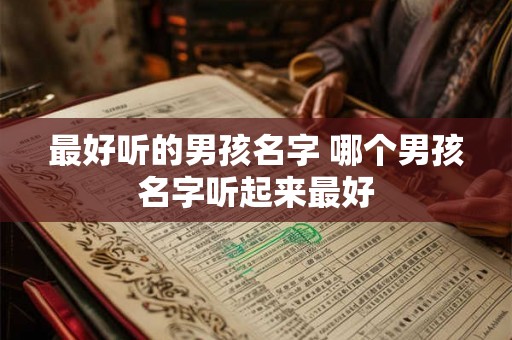 最好听的男孩名字 哪个男孩名字听起来最好 最好听的男孩名字 哪个男孩名字听起来最好