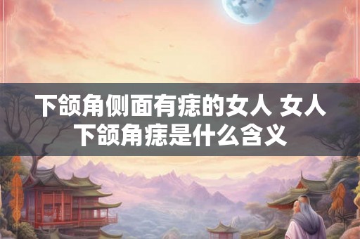 下颌角侧面有痣的女人 女人下颌角痣是什么含义