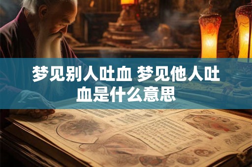 梦见别人吐血 梦见他人吐血是什么意思