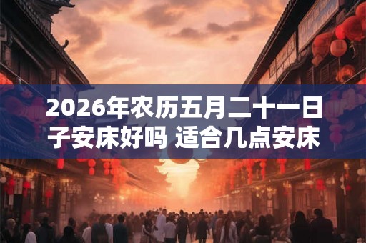 2026年农历五月二十一日子安床好吗 适合几点安床