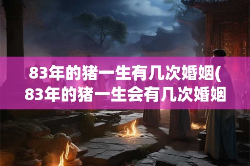 83年的猪一生有几次婚姻(83年的猪一生会有几次婚姻？)