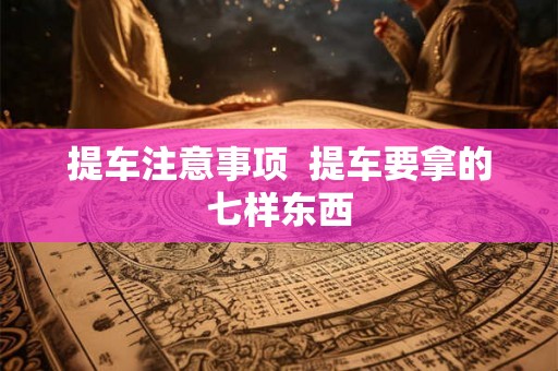 提车注意事项  提车要拿的七样东西