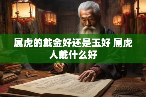 属虎的戴金好还是玉好 属虎人戴什么好