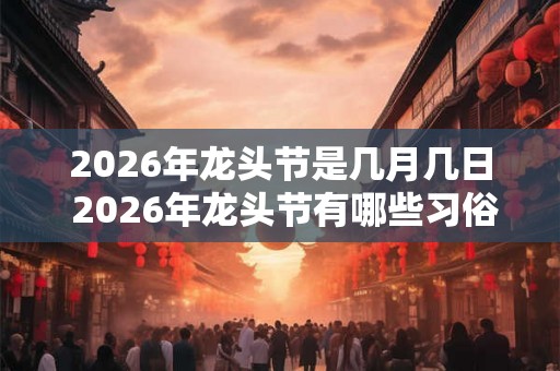 2026年龙头节是几月几日 2026年龙头节有哪些习俗