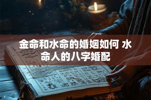金命和水命的婚姻如何 水命人的八字婚配