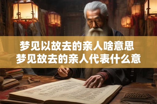 梦见以故去的亲人啥意思 梦见故去的亲人代表什么意义