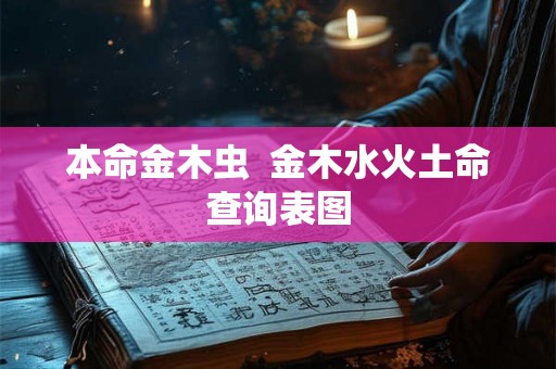 本命金木虫 金木水火土命查询表图 本命金木虫 金木水火土命查询表图