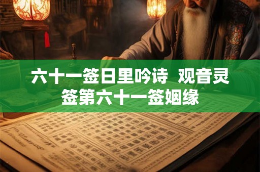 六十一签日里吟诗  观音灵签第六十一签姻缘