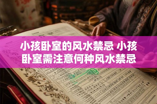 小孩卧室的风水禁忌 小孩卧室需注意何种风水禁忌