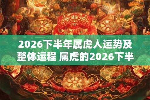2026下半年属虎人运势及整体运程 属虎的2026下半年运势好吗