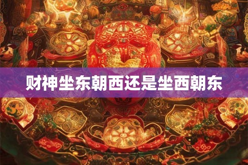 财神坐东朝西还是坐西朝东