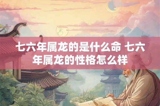 七六年属龙的是什么命 七六年属龙的性格怎么样