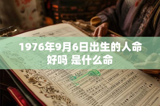 1976年9月6日出生的人命好吗 是什么命 1976年9月6日出生的人命好吗 是什么命