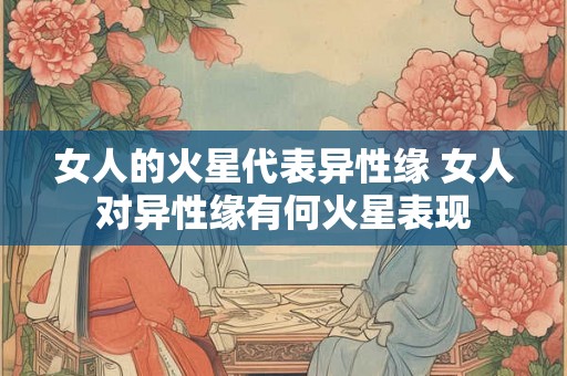 女人的火星代表异性缘 女人对异性缘有何火星表现 女人的火星代表异性缘 女人对异性缘有何火星表现