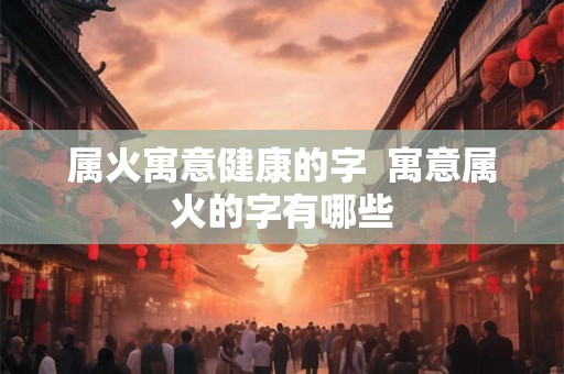 属火寓意健康的字 寓意属火的字有哪些 属火寓意健康的字 寓意属火的字有哪些