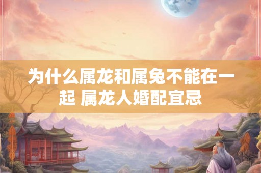 为什么属龙和属兔不能在一起 属龙人婚配宜忌