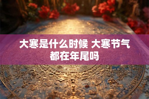 大寒是什么时候 大寒节气都在年尾吗 大寒是什么时候 大寒节气都在年尾吗