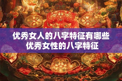优秀女人的八字特征有哪些 优秀女性的八字特征