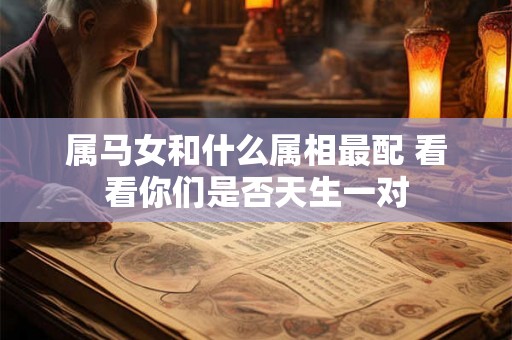 属马女和什么属相最配 看看你们是否天生一对 属马女和什么属相最配 看看你们是否天生一对